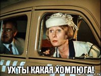  ух ты какая хомлюга!