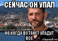 сейчас он упал но когда встанет упадут все