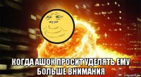  когда ашок просит уделять ему больше внимания