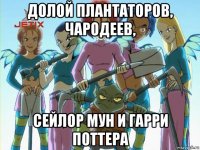 долой плантаторов, чародеев, сейлор мун и гарри поттера
