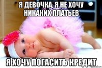 я девочка, я не хочу никаких платьев я хочу погасить кредит
