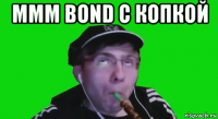 ммм bond с копкой 