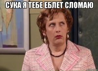 сука я тебе еблет сломаю 