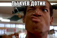 ты хуев дотик 