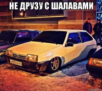 не друзу с шалавами 