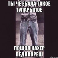 ты чё ебала такое тупарылое пошол нахер педокореш