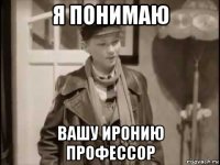 я понимаю вашу иронию профессор