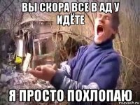 вы скора все в ад у идёте я просто похлопаю