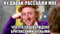 ну давай, расскажи мне что это подтверждено британскими учеными