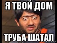 я твой дом труба шатал
