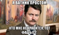 я ватник простой, кто мне не нравится, тот фашьіст.