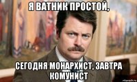я ватник простой, сегодня монархист, завтра комунист
