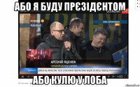 або я буду прєзідєнтом або кулю у лоба