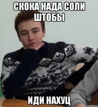 скока нада соли штобы иди нахуц