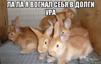 ла ла я вогнал себя в долги ура 