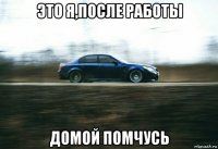 это я,после работы домой помчусь