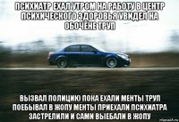 психиатр ехал утром на работу в центр психического здоровья увидел на обочене труп вызвал полицию пока ехали менты труп поебывал в жопу менты приехали психиатра застрелили и сами выебали в жопу