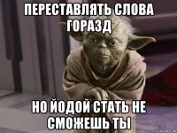 переставлять слова горазд но йодой стать не сможешь ты