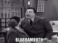 a blabbamouth