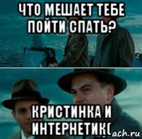 что мешает тебе пойти спать? кристинка и интернетик(