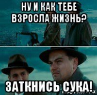 ну и как тебе взросла жизнь? заткнись сука!