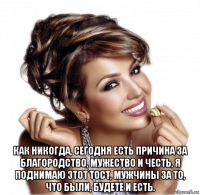  как никогда, сегодня есть причина за благородство, мужество и честь, я поднимаю этот тост, мужчины за то, что были, будете и есть.