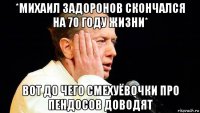 *михаил задоронов скончался на 70 году жизни* вот до чего смехуёвочки про пендосов доводят