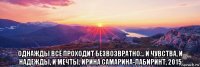  однажды всё проходит безвозвратно… и чувства, и надежды, и мечты. ирина самарина-лабиринт, 2015