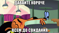 давайте короче всем до свидания