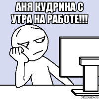 аня кудрина с утра на работе!!! 