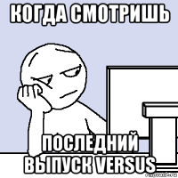 когда смотришь последний выпуск versus