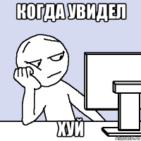 когда увидел хуй