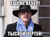 ещё не вечер! тысяча чертей!