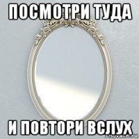 посмотри туда и повтори вслух