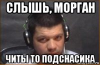 слышь, морган читы то подснасика