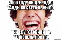 2000 году нищеброды талдыка света не было они еду готовили на балконе на костре