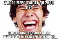 у кого мерс туалет до 2000 лет нищеброды талдыка ездить научитесь а то я вашу мать оседлаю