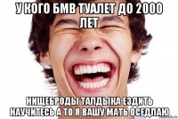 у кого бмв туалет до 2000 лет нищеброды талдыка ездить научитесь а то я вашу мать оседлаю