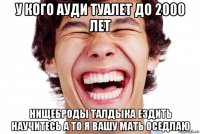 у кого ауди туалет до 2000 лет нищеброды талдыка ездить научитесь а то я вашу мать оседлаю