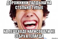 дорожники талдыка на столько тупые на пешеходе нарисовали не зебру а гепарда