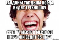 гандоны талдыка когда видят трехношку срут на месте в место 60 км/ч они ездят 35 км/ч
