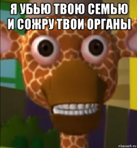 я убью твою семью и сожру твои органы 