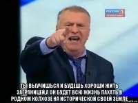  ты выучишься и будешь хороши жить заграницей,а он будет всю жизнь пахать в родном колхозе на исторической своей земле