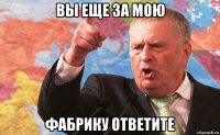 вы еще за мою фабрику ответите