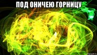 под оничею горницу 