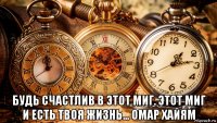  будь счастлив в этот миг. этот миг и есть твоя жизнь... омар хайям