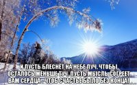  и пусть блеснёт на небе луч, чтобы осталось меньше туч. пусть мысль согреет вам сердца - чтоб счастье было без конца!