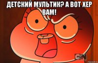 детский мультик? а вот хер вам! 