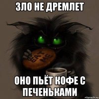 зло не дремлет оно пьёт кофе с печеньками