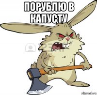 порублю в капусту 